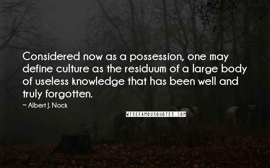 Albert J. Nock Quotes: Considered now as a possession, one may define culture as the residuum of a large body of useless knowledge that has been well and truly forgotten.
