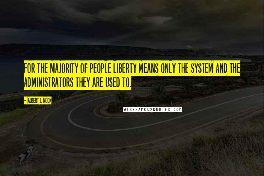 Albert J. Nock Quotes: For the majority of people liberty means only the system and the administrators they are used to.