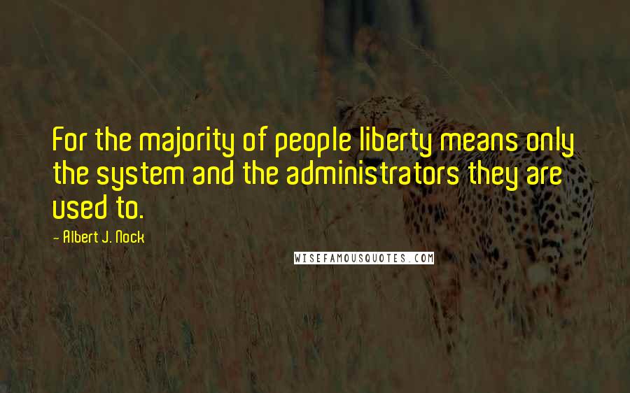 Albert J. Nock Quotes: For the majority of people liberty means only the system and the administrators they are used to.
