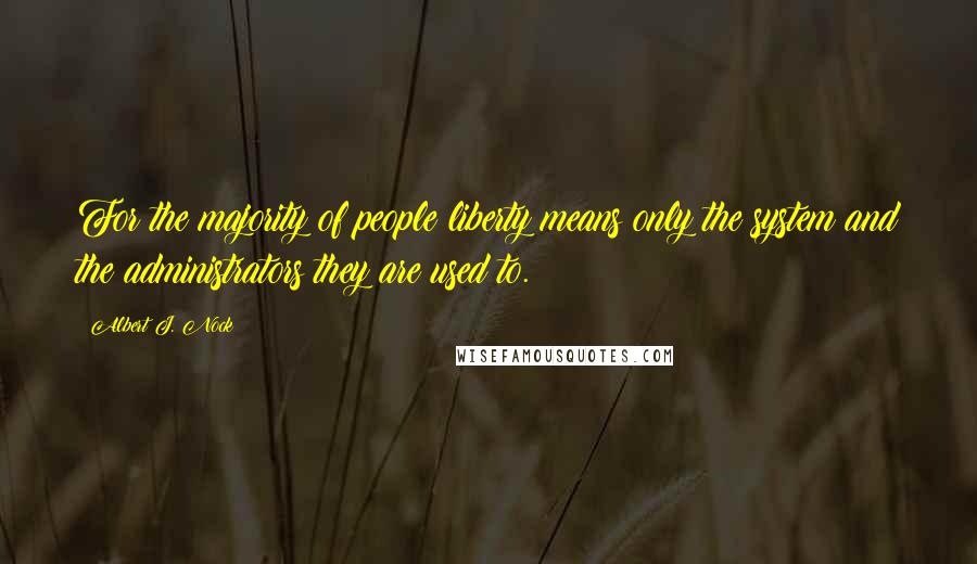 Albert J. Nock Quotes: For the majority of people liberty means only the system and the administrators they are used to.