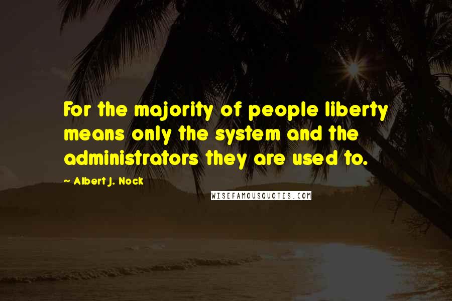Albert J. Nock Quotes: For the majority of people liberty means only the system and the administrators they are used to.