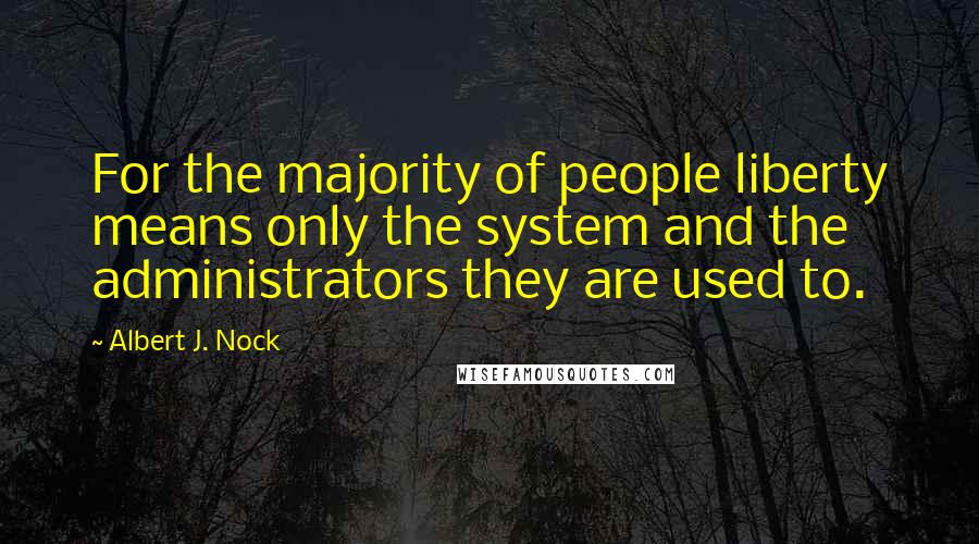 Albert J. Nock Quotes: For the majority of people liberty means only the system and the administrators they are used to.