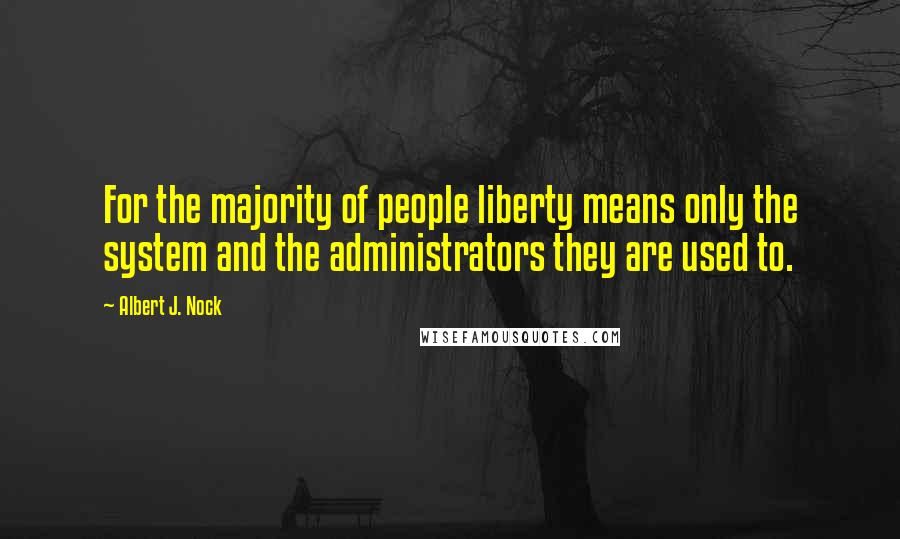 Albert J. Nock Quotes: For the majority of people liberty means only the system and the administrators they are used to.