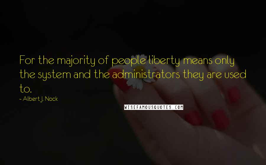 Albert J. Nock Quotes: For the majority of people liberty means only the system and the administrators they are used to.