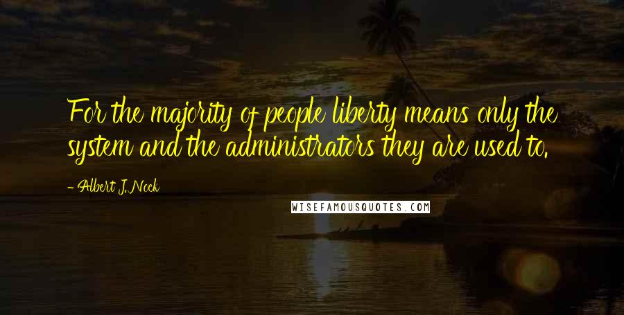 Albert J. Nock Quotes: For the majority of people liberty means only the system and the administrators they are used to.