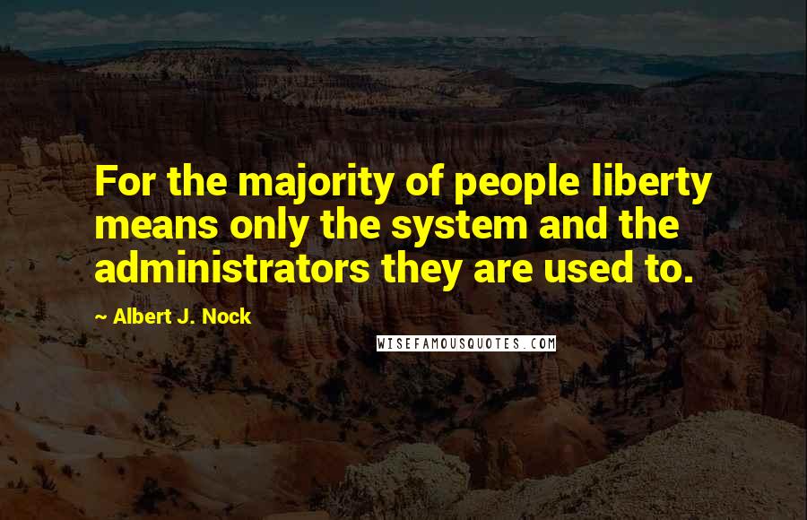 Albert J. Nock Quotes: For the majority of people liberty means only the system and the administrators they are used to.