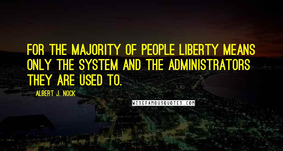 Albert J. Nock Quotes: For the majority of people liberty means only the system and the administrators they are used to.