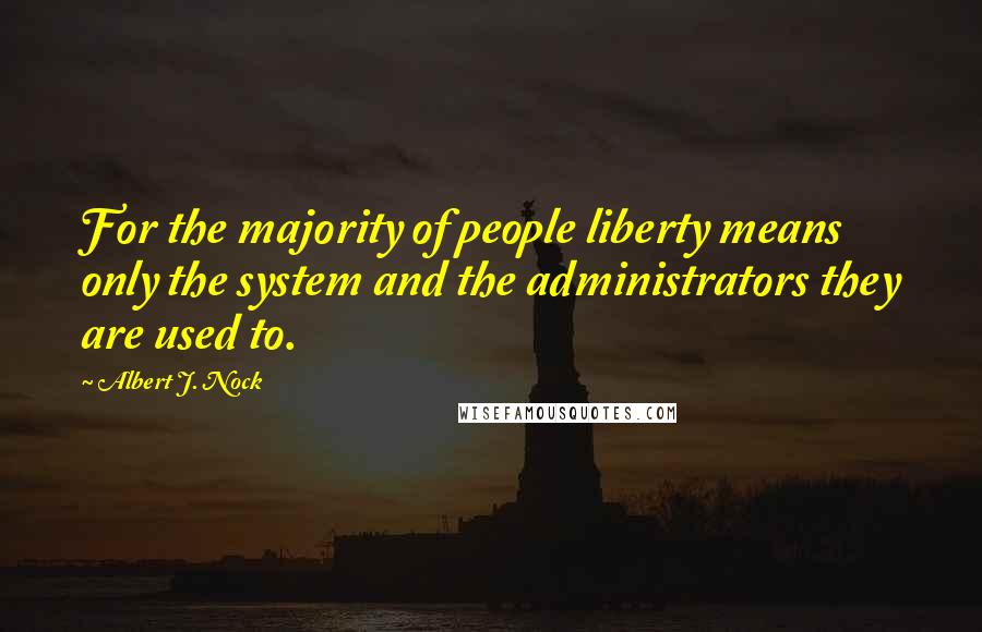 Albert J. Nock Quotes: For the majority of people liberty means only the system and the administrators they are used to.