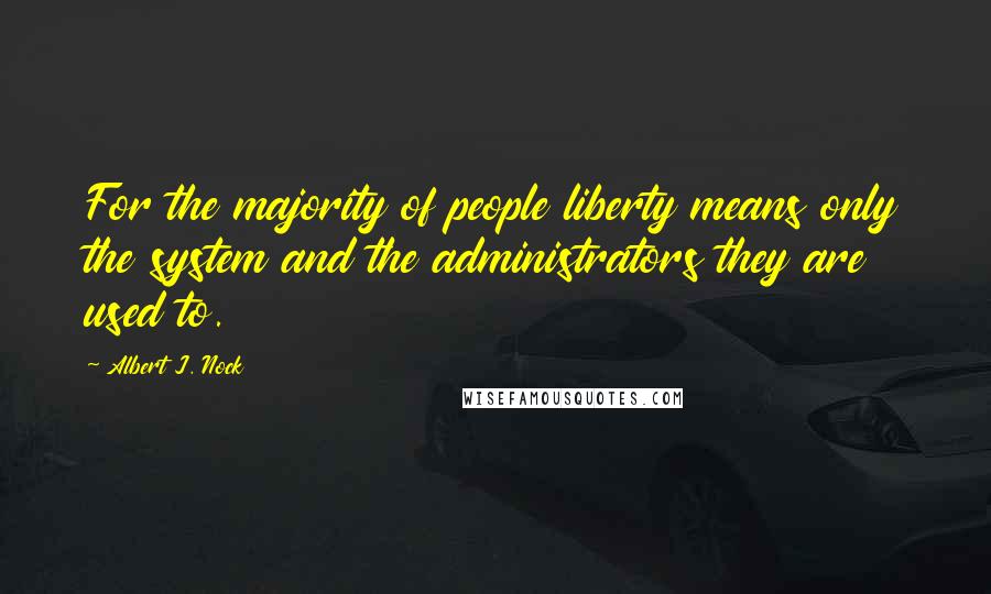 Albert J. Nock Quotes: For the majority of people liberty means only the system and the administrators they are used to.