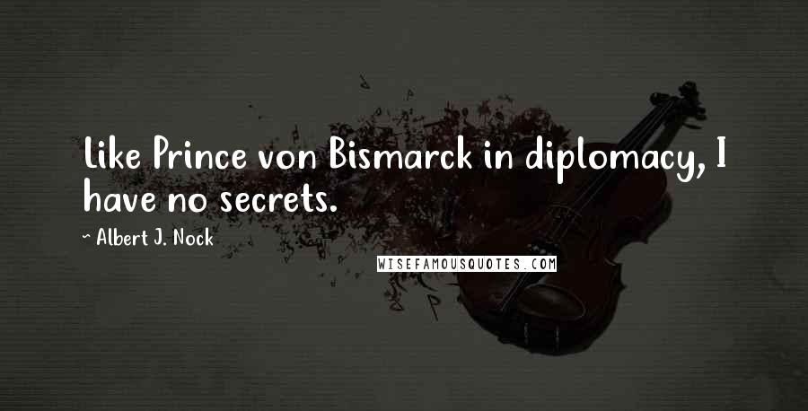 Albert J. Nock Quotes: Like Prince von Bismarck in diplomacy, I have no secrets.