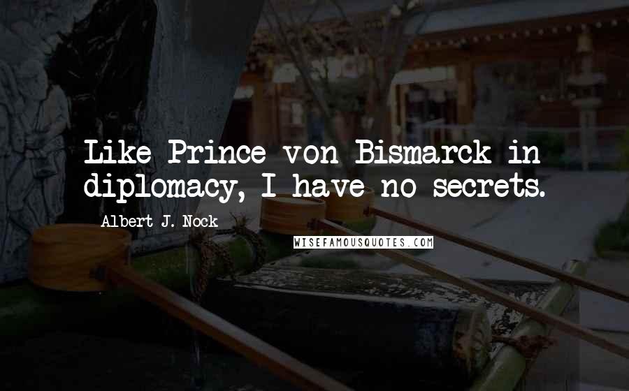 Albert J. Nock Quotes: Like Prince von Bismarck in diplomacy, I have no secrets.