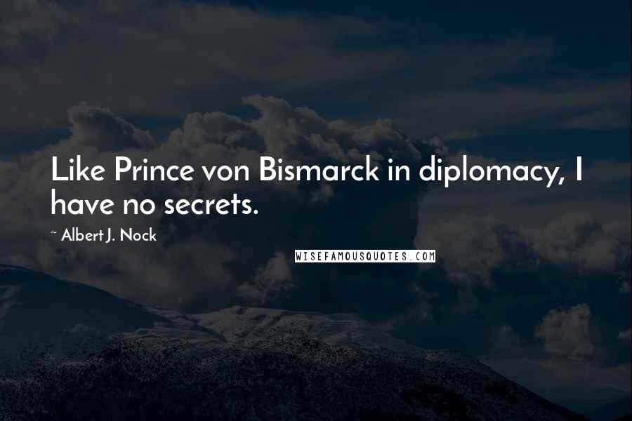 Albert J. Nock Quotes: Like Prince von Bismarck in diplomacy, I have no secrets.
