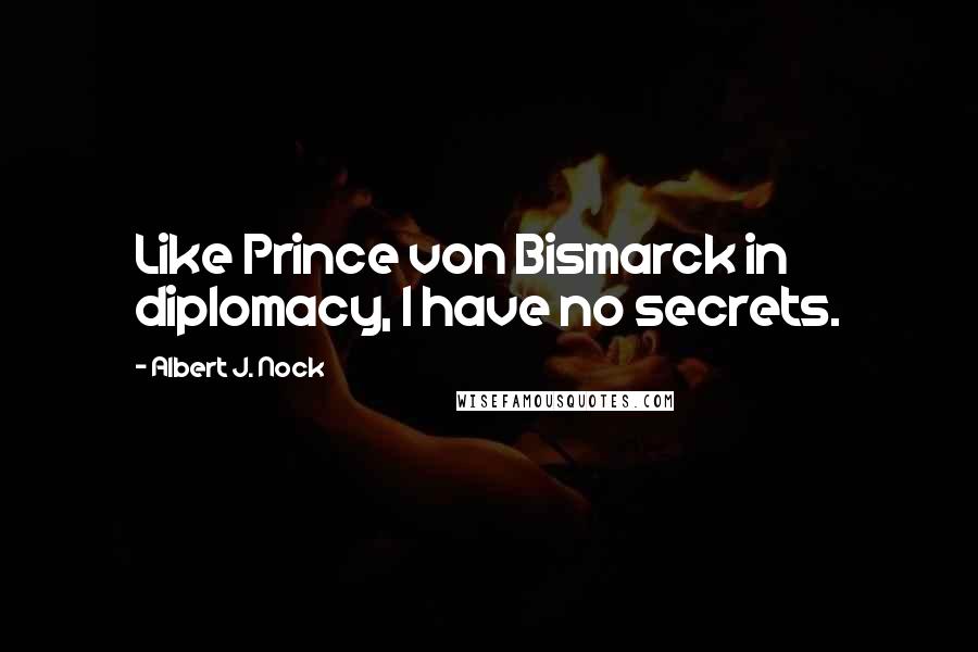 Albert J. Nock Quotes: Like Prince von Bismarck in diplomacy, I have no secrets.