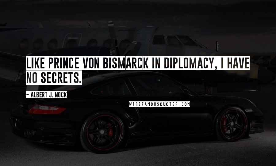 Albert J. Nock Quotes: Like Prince von Bismarck in diplomacy, I have no secrets.