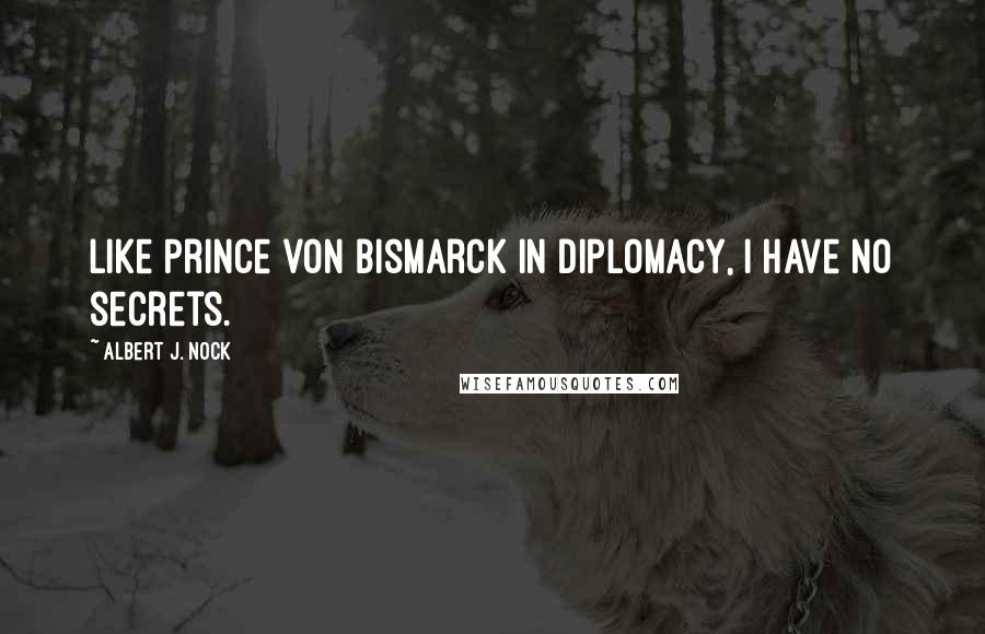 Albert J. Nock Quotes: Like Prince von Bismarck in diplomacy, I have no secrets.