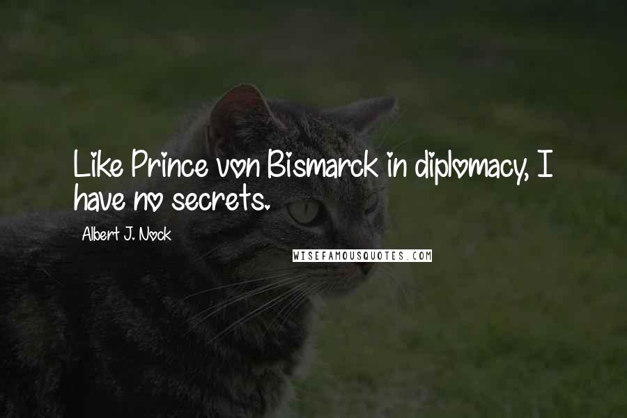 Albert J. Nock Quotes: Like Prince von Bismarck in diplomacy, I have no secrets.