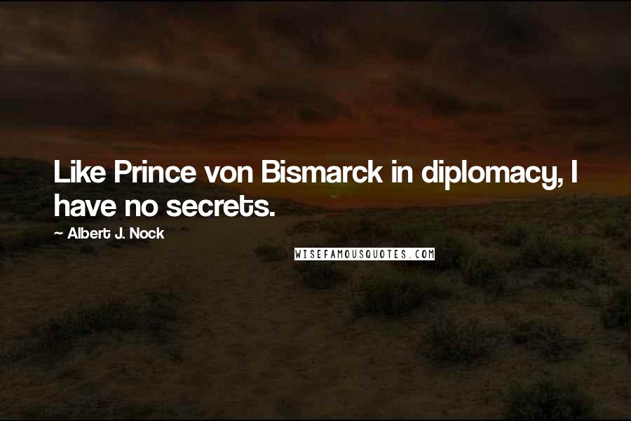 Albert J. Nock Quotes: Like Prince von Bismarck in diplomacy, I have no secrets.