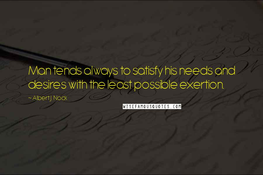 Albert J. Nock Quotes: Man tends always to satisfy his needs and desires with the least possible exertion.