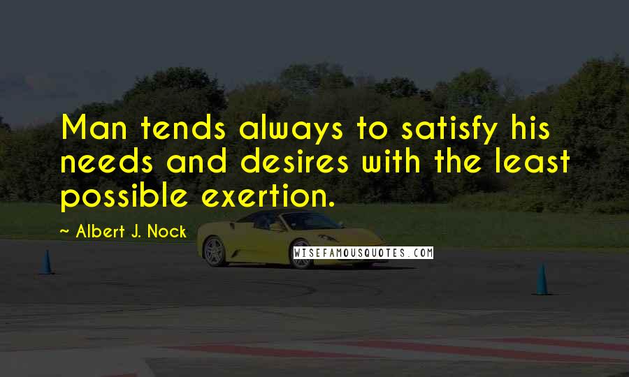Albert J. Nock Quotes: Man tends always to satisfy his needs and desires with the least possible exertion.