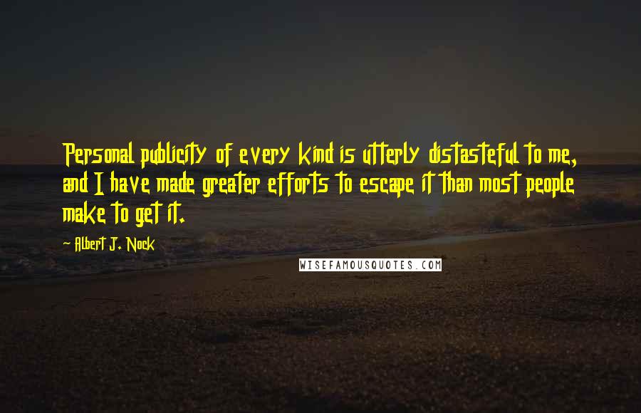 Albert J. Nock Quotes: Personal publicity of every kind is utterly distasteful to me, and I have made greater efforts to escape it than most people make to get it.