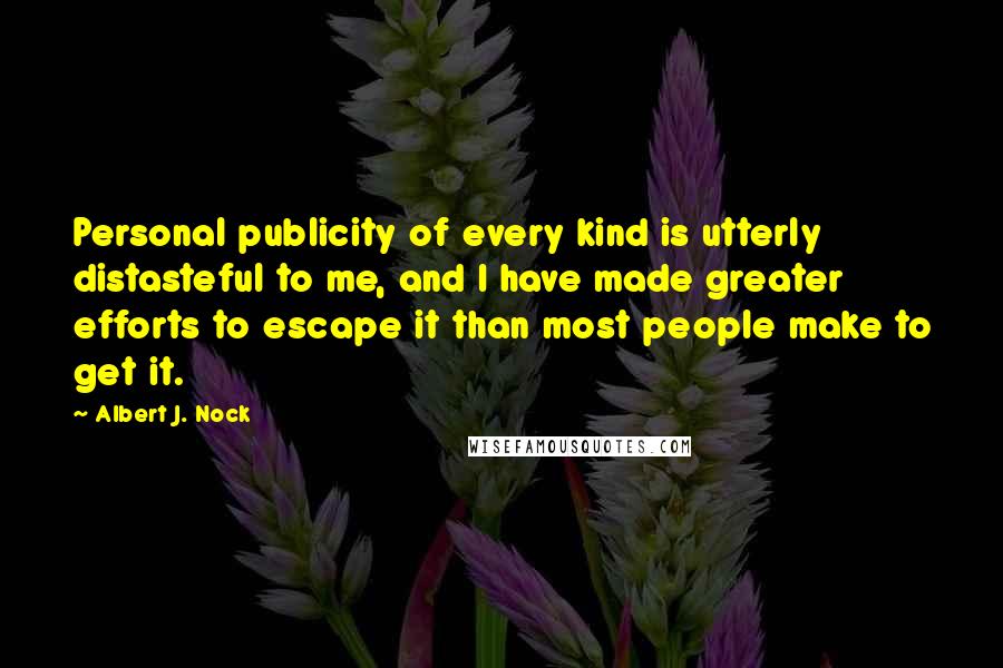 Albert J. Nock Quotes: Personal publicity of every kind is utterly distasteful to me, and I have made greater efforts to escape it than most people make to get it.