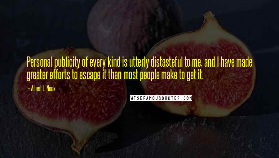 Albert J. Nock Quotes: Personal publicity of every kind is utterly distasteful to me, and I have made greater efforts to escape it than most people make to get it.