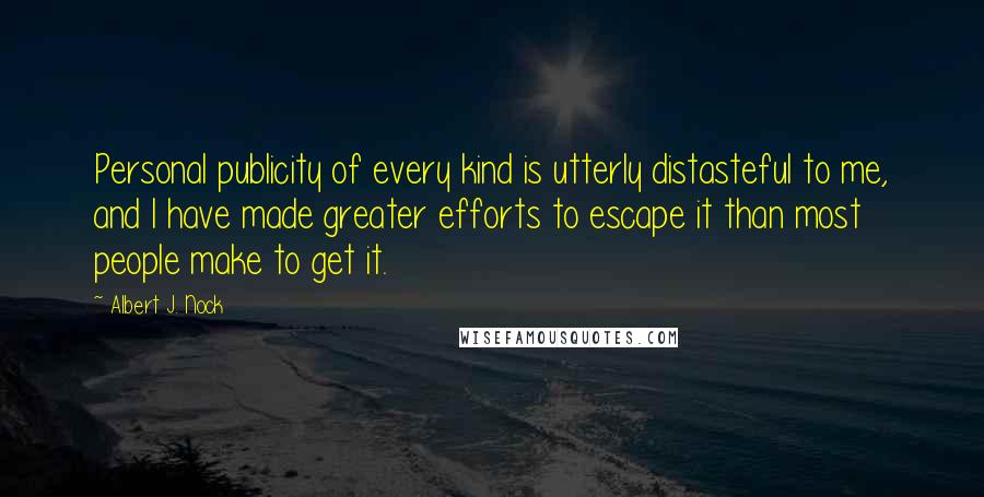 Albert J. Nock Quotes: Personal publicity of every kind is utterly distasteful to me, and I have made greater efforts to escape it than most people make to get it.