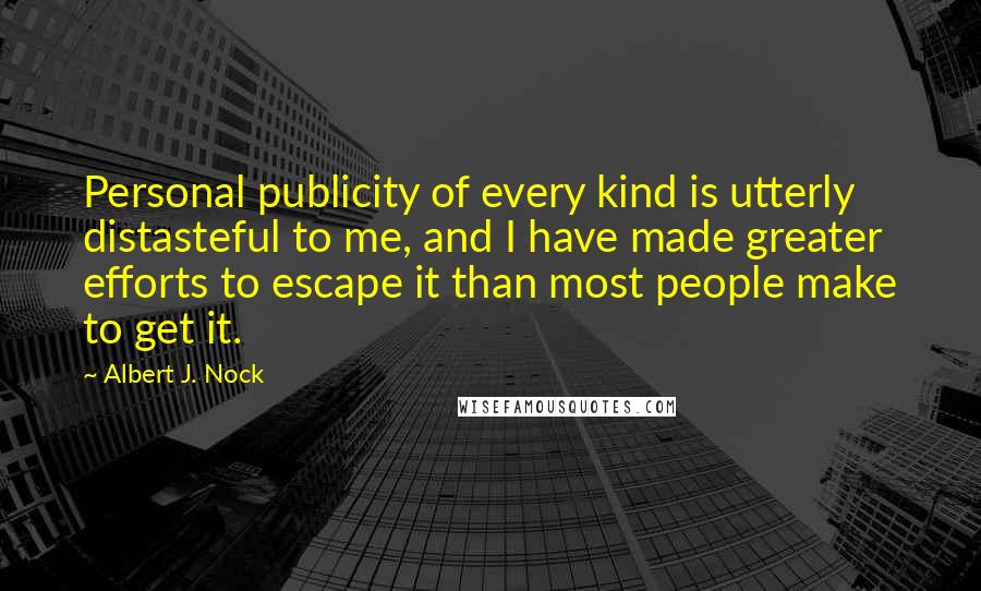 Albert J. Nock Quotes: Personal publicity of every kind is utterly distasteful to me, and I have made greater efforts to escape it than most people make to get it.