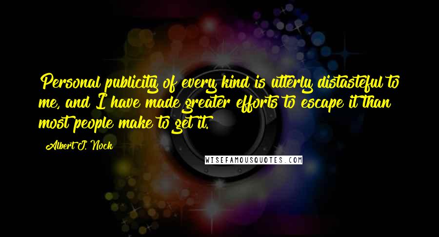 Albert J. Nock Quotes: Personal publicity of every kind is utterly distasteful to me, and I have made greater efforts to escape it than most people make to get it.