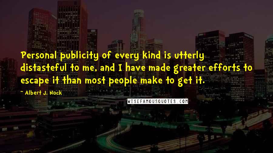 Albert J. Nock Quotes: Personal publicity of every kind is utterly distasteful to me, and I have made greater efforts to escape it than most people make to get it.