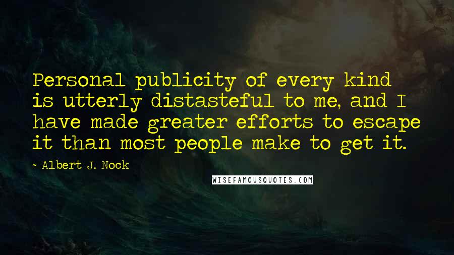Albert J. Nock Quotes: Personal publicity of every kind is utterly distasteful to me, and I have made greater efforts to escape it than most people make to get it.