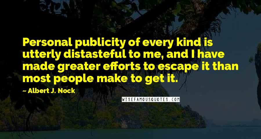 Albert J. Nock Quotes: Personal publicity of every kind is utterly distasteful to me, and I have made greater efforts to escape it than most people make to get it.