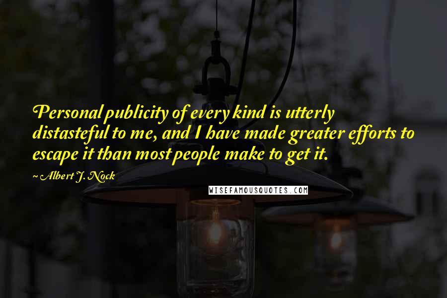 Albert J. Nock Quotes: Personal publicity of every kind is utterly distasteful to me, and I have made greater efforts to escape it than most people make to get it.