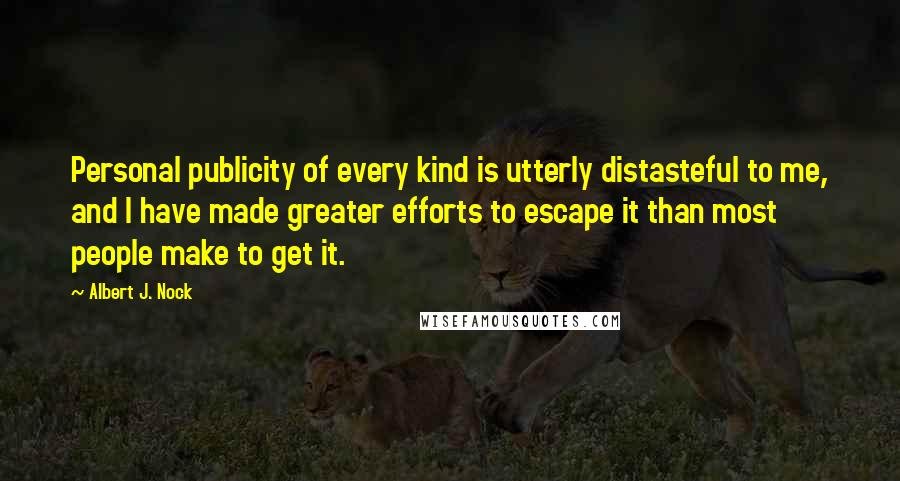 Albert J. Nock Quotes: Personal publicity of every kind is utterly distasteful to me, and I have made greater efforts to escape it than most people make to get it.