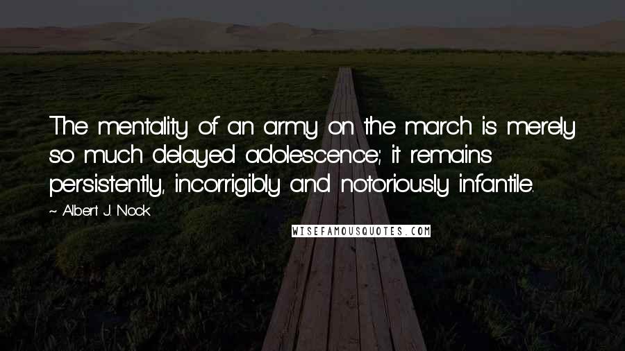 Albert J. Nock Quotes: The mentality of an army on the march is merely so much delayed adolescence; it remains persistently, incorrigibly and notoriously infantile.