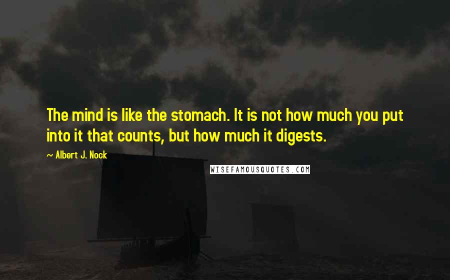 Albert J. Nock Quotes: The mind is like the stomach. It is not how much you put into it that counts, but how much it digests.