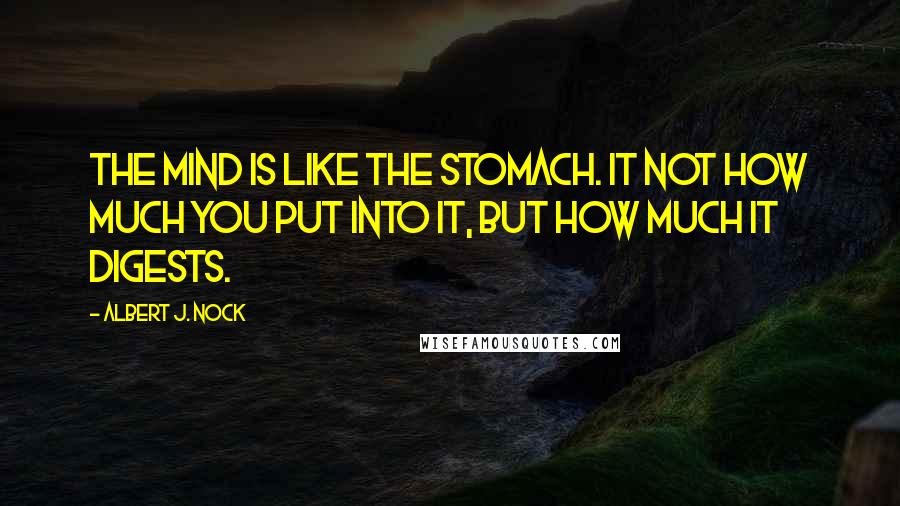 Albert J. Nock Quotes: The mind is like the stomach. It not how much you put into it, but how much it digests.