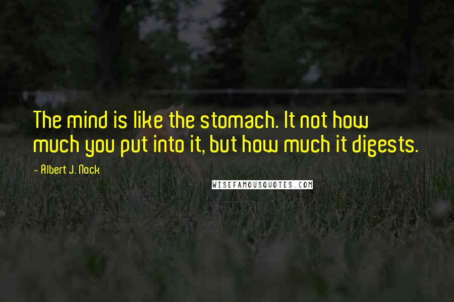 Albert J. Nock Quotes: The mind is like the stomach. It not how much you put into it, but how much it digests.