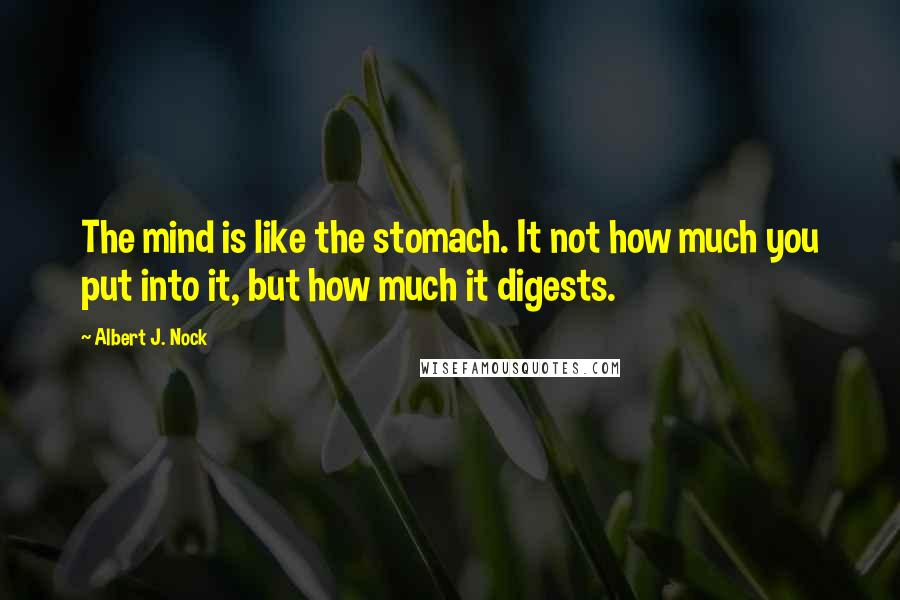 Albert J. Nock Quotes: The mind is like the stomach. It not how much you put into it, but how much it digests.