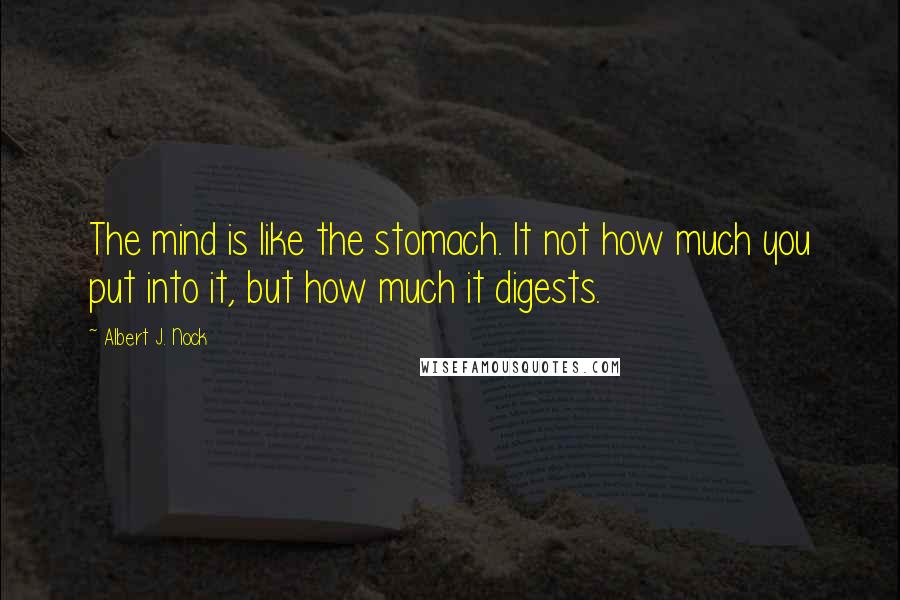 Albert J. Nock Quotes: The mind is like the stomach. It not how much you put into it, but how much it digests.