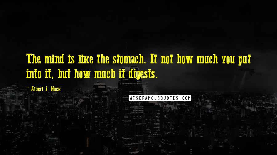 Albert J. Nock Quotes: The mind is like the stomach. It not how much you put into it, but how much it digests.