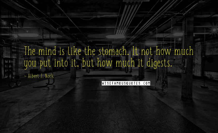 Albert J. Nock Quotes: The mind is like the stomach. It not how much you put into it, but how much it digests.