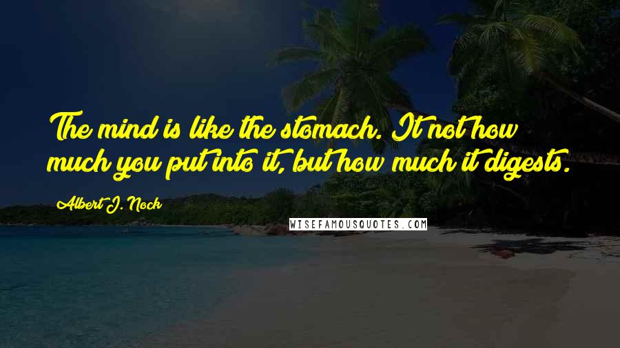 Albert J. Nock Quotes: The mind is like the stomach. It not how much you put into it, but how much it digests.