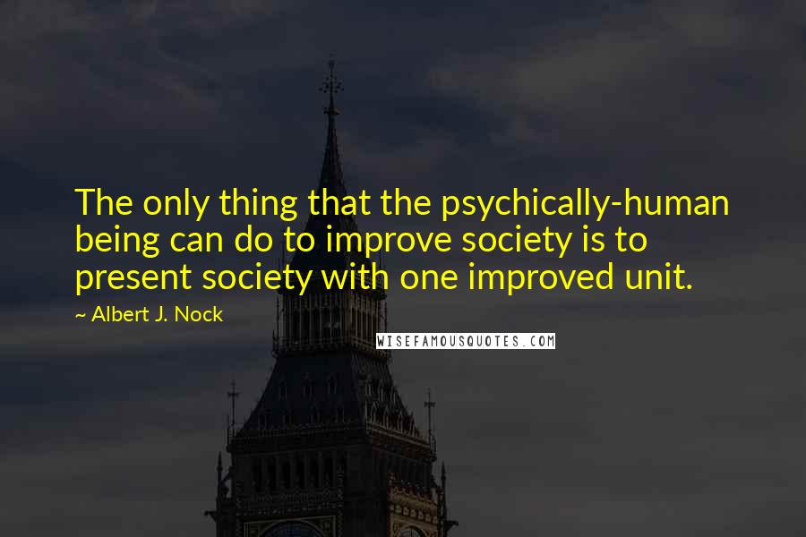 Albert J. Nock Quotes: The only thing that the psychically-human being can do to improve society is to present society with one improved unit.