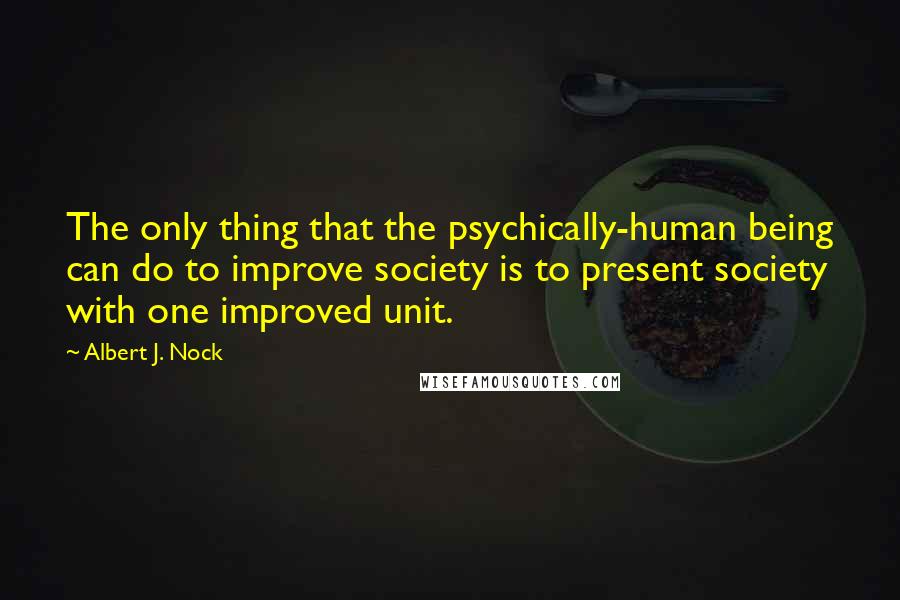 Albert J. Nock Quotes: The only thing that the psychically-human being can do to improve society is to present society with one improved unit.