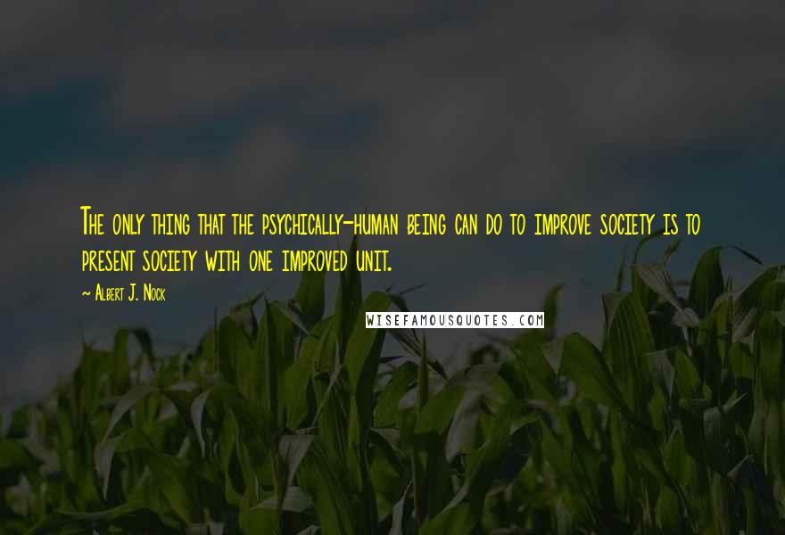 Albert J. Nock Quotes: The only thing that the psychically-human being can do to improve society is to present society with one improved unit.