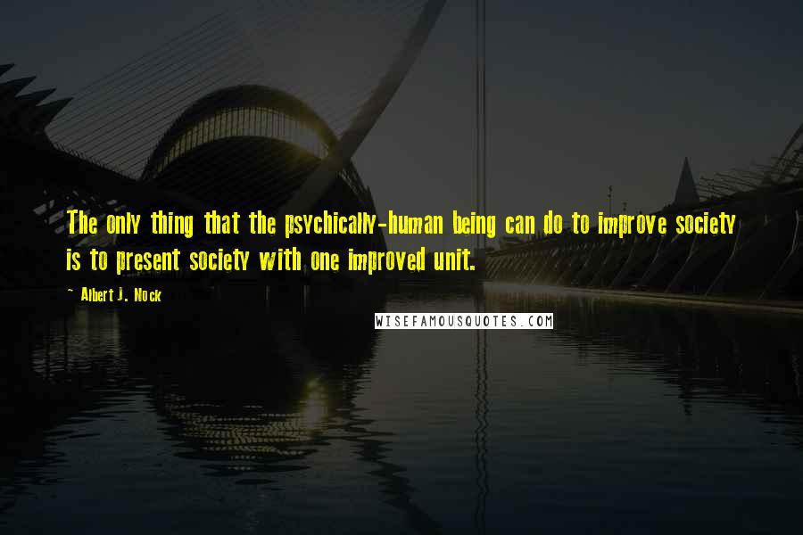 Albert J. Nock Quotes: The only thing that the psychically-human being can do to improve society is to present society with one improved unit.