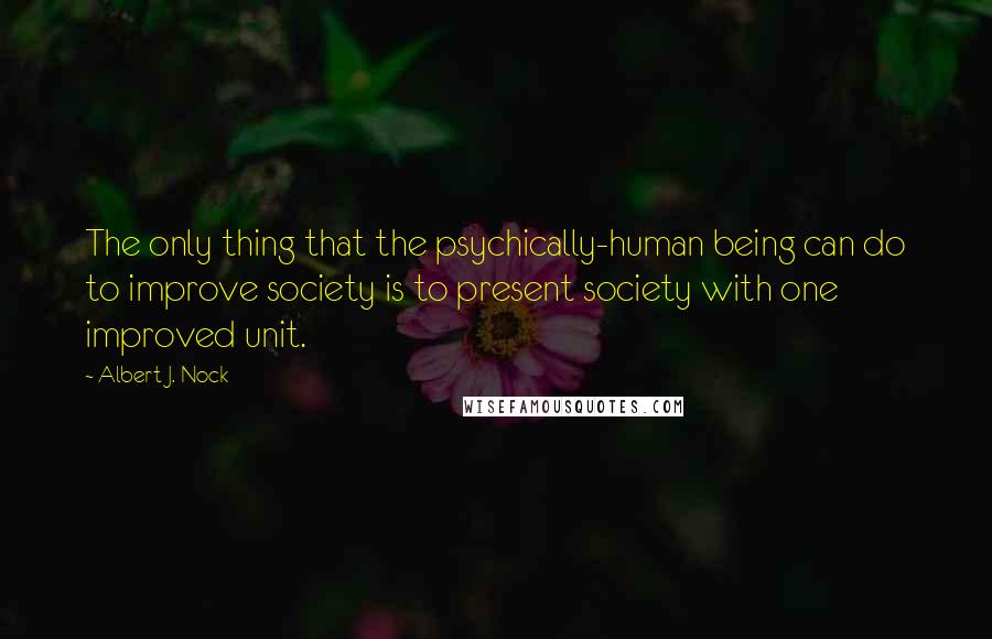 Albert J. Nock Quotes: The only thing that the psychically-human being can do to improve society is to present society with one improved unit.