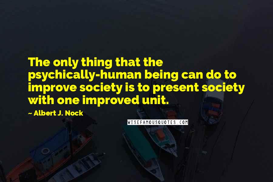 Albert J. Nock Quotes: The only thing that the psychically-human being can do to improve society is to present society with one improved unit.