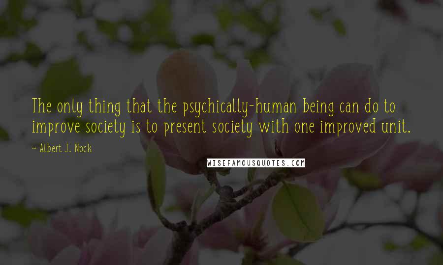 Albert J. Nock Quotes: The only thing that the psychically-human being can do to improve society is to present society with one improved unit.